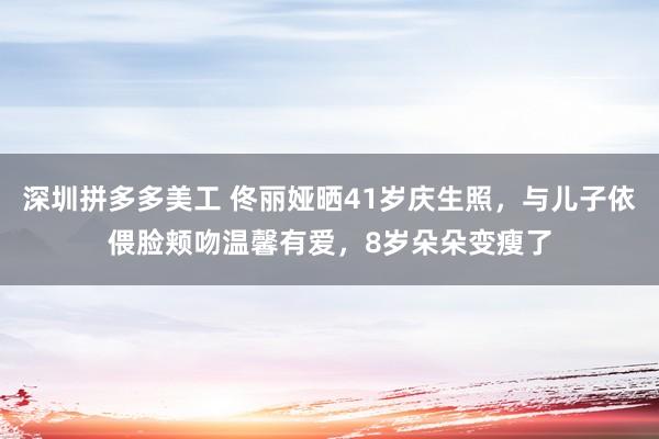 深圳拼多多美工 佟丽娅晒41岁庆生照，与儿子依偎脸颊吻温馨有爱，8岁朵朵变瘦了