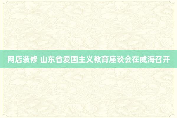 网店装修 山东省爱国主义教育座谈会在威海召开