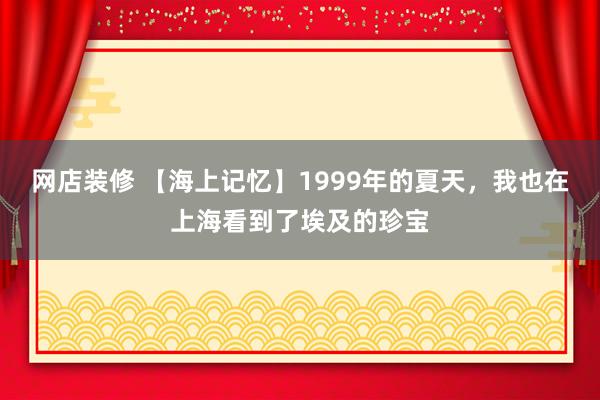 网店装修 【海上记忆】1999年的夏天，我也在上海看到了埃及的珍宝