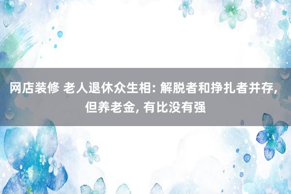 网店装修 老人退休众生相: 解脱者和挣扎者并存, 但养老金, 有比没有强