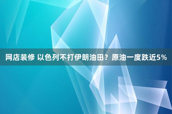 网店装修 以色列不打伊朗油田？原油一度跌近5%