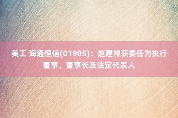 美工 海通恒信(01905)：赵建祥获委任为执行董事、董事长及法定代表人