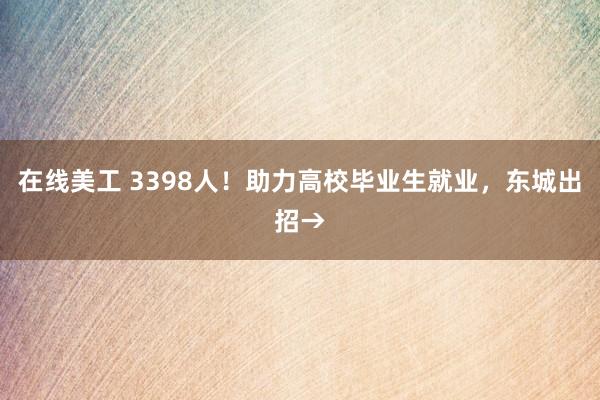 在线美工 3398人！助力高校毕业生就业，东城出招→