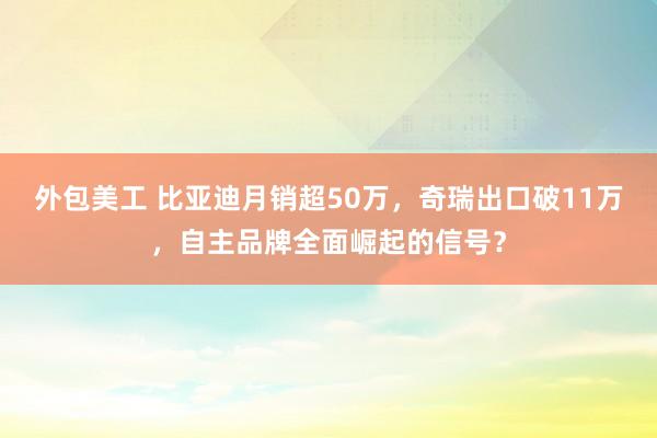 外包美工 比亚迪月销超50万，奇瑞出口破11万，自主品牌全面崛起的信号？